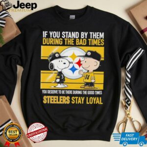 If You Stand By Them During The Bad Times You Deserve To Be There During The Good Times Steelers Stay Loyal shirt