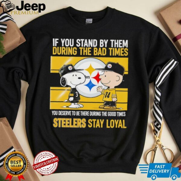 If You Stand By Them During The Bad Times You Deserve To Be There During The Good Times Steelers Stay Loyal shirt