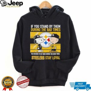 If You Stand By Them During The Bad Times You Deserve To Be There During The Good Times Steelers Stay Loyal shirt