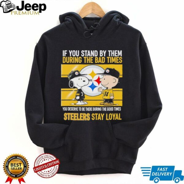 If You Stand By Them During The Bad Times You Deserve To Be There During The Good Times Steelers Stay Loyal shirt