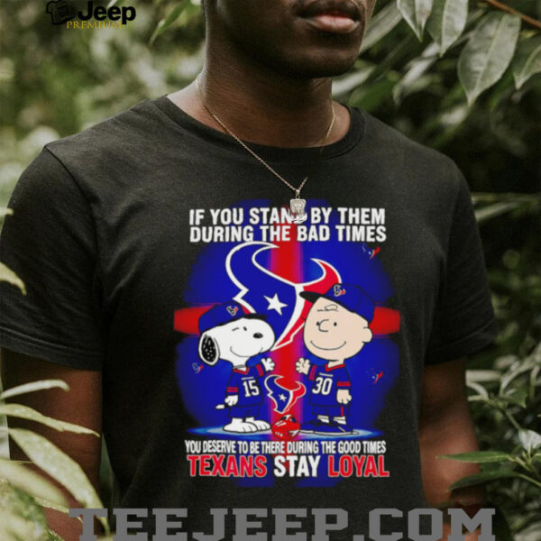 If You Stand By Them During The Bad Times You Deserve To Be There During The Good Times Texans Stay Loyal shirt