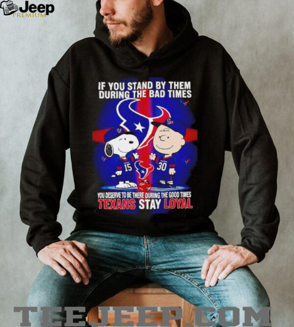 If You Stand By Them During The Bad Times You Deserve To Be There During The Good Times Texans Stay Loyal shirt