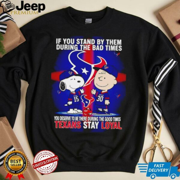 If You Stand By Them During The Bad Times You Deserve To Be There During The Good Times Texans Stay Loyal shirt