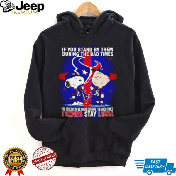 If You Stand By Them During The Bad Times You Deserve To Be There During The Good Times Texans Stay Loyal shirt