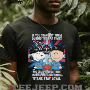 If You Stand By Them During The Bad Times You Deserve To Be There During The Good Times Titans Stay Loyal shirt