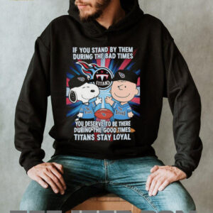 If You Stand By Them During The Bad Times You Deserve To Be There During The Good Times Titans Stay Loyal shirt