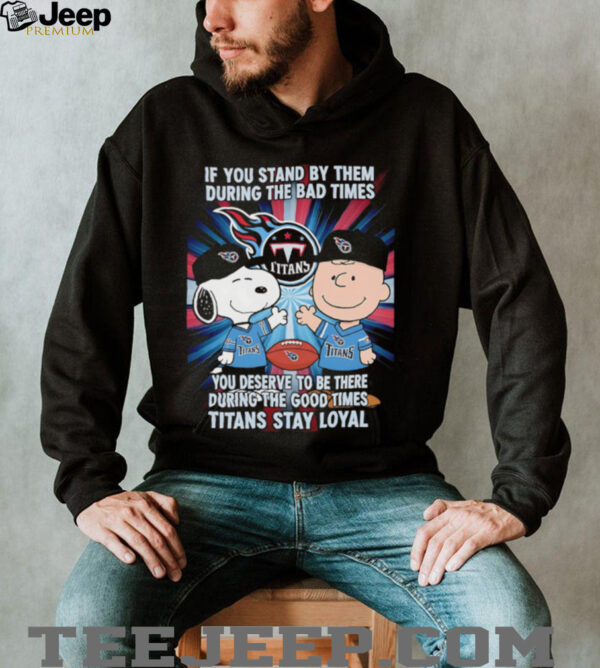 If You Stand By Them During The Bad Times You Deserve To Be There During The Good Times Titans Stay Loyal shirt