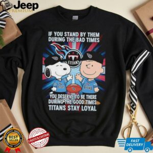 If You Stand By Them During The Bad Times You Deserve To Be There During The Good Times Titans Stay Loyal shirt