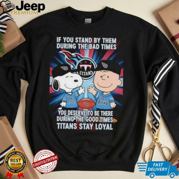If You Stand By Them During The Bad Times You Deserve To Be There During The Good Times Titans Stay Loyal shirt
