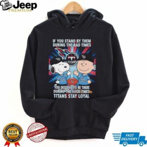 If You Stand By Them During The Bad Times You Deserve To Be There During The Good Times Titans Stay Loyal shirt