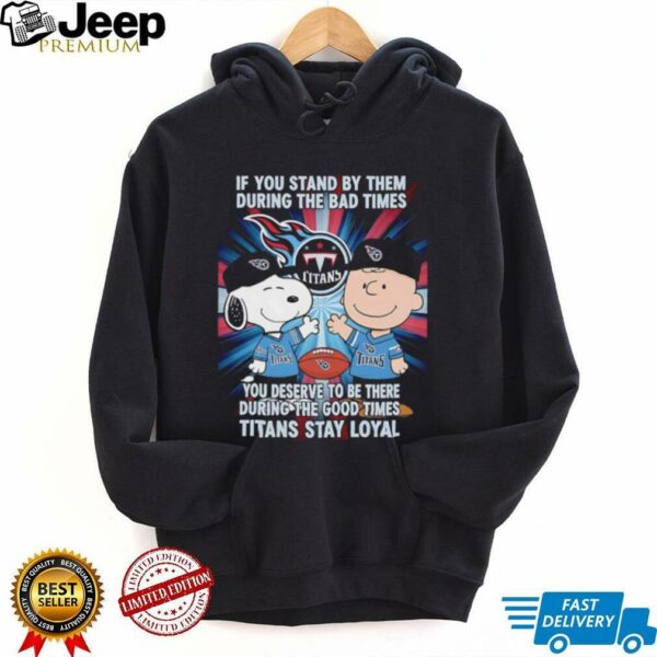 If You Stand By Them During The Bad Times You Deserve To Be There During The Good Times Titans Stay Loyal shirt