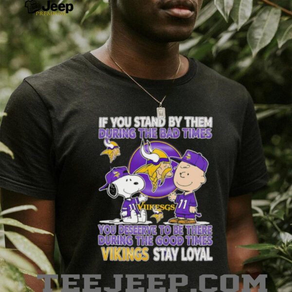 If You Stand By Them During The Bad Times You Deserve To Be There During The Good Times Vikings Stay Loyal shirt