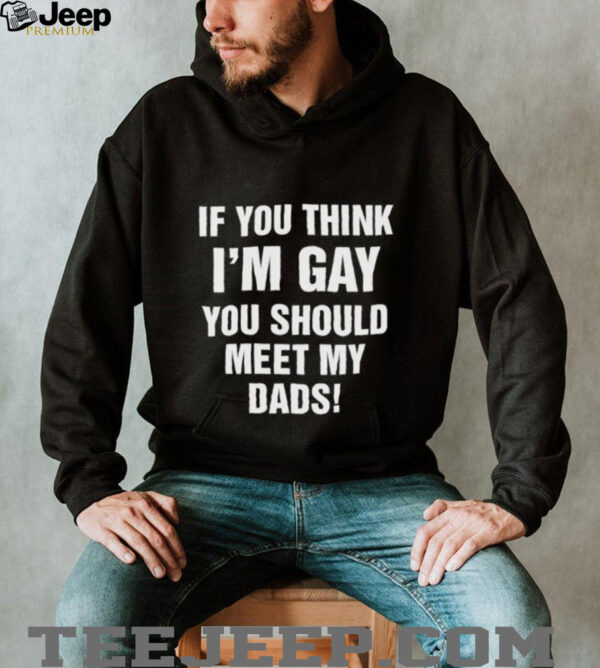 If you think I’m gay you should meet my dads shirt