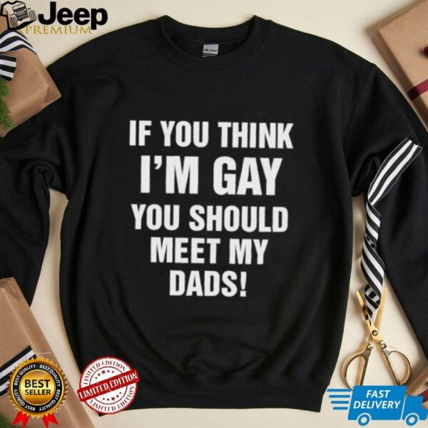 If you think I’m gay you should meet my dads shirt