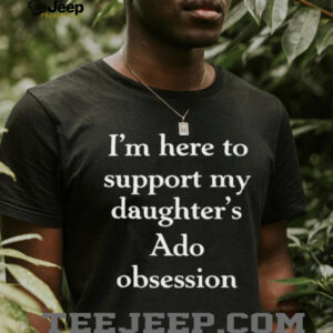 I’m here to support my daughter’s Ado obsession shirt