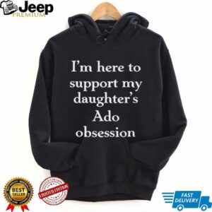 I’m here to support my daughter’s Ado obsession shirt