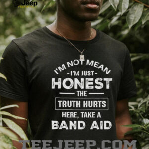 I’m not mean I’m just honest the truth hurts here take a band aid shirt