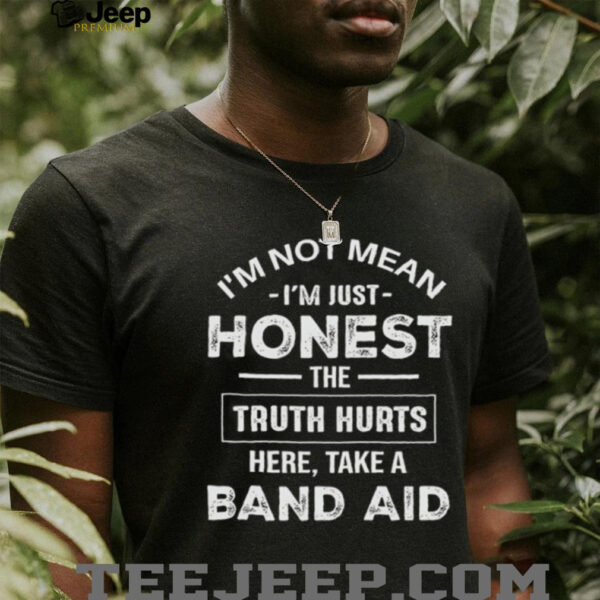 I’m not mean I’m just honest the truth hurts here take a band aid shirt