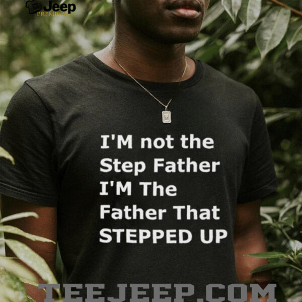 I’m not the step father I’m the father that stepped up shirt
