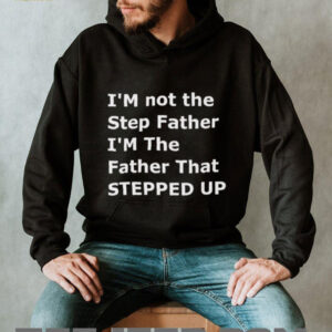I’m not the step father I’m the father that stepped up shirt