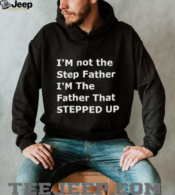I’m not the step father I’m the father that stepped up shirt