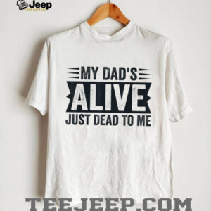 My Dad's Alive Just Dead To Me T Shirt
