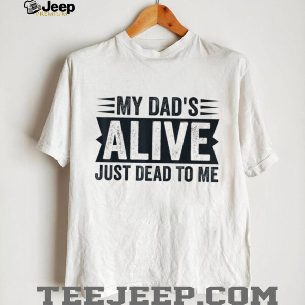 My Dad’s Alive Just Dead To Me T Shirt