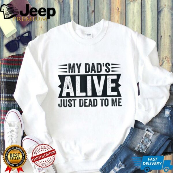My Dad’s Alive Just Dead To Me T Shirt