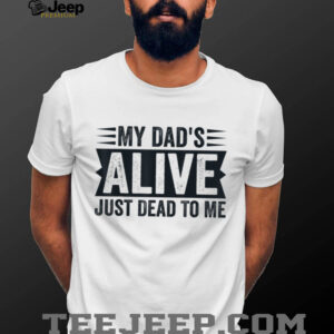 My Dad's Alive Just Dead To Me T Shirt