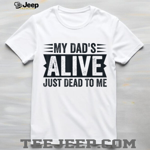 My Dad’s Alive Just Dead To Me T Shirt