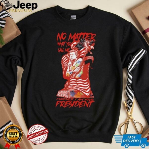 No matter what you call me forever I am your president shirt