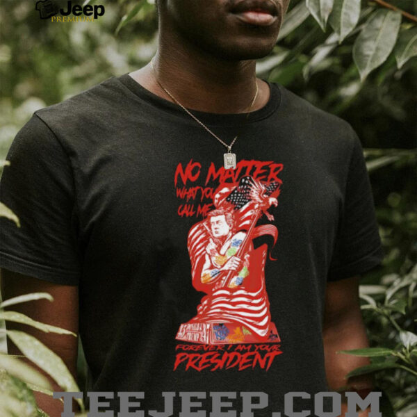 No matter what you call me forever I am your president shirt