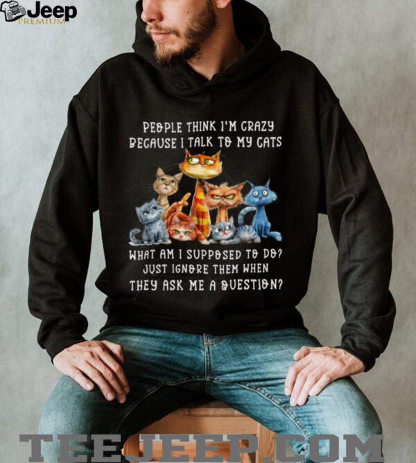 People Think I’M Crazy Because I Talk To My Cats Pet Humor Shirt