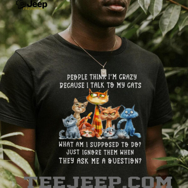 People Think I’M Crazy Because I Talk To My Cats Pet Humor Shirt