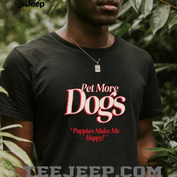 Pet more dogs puppies make me happy shirt