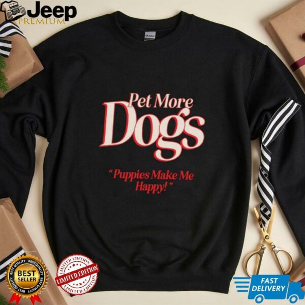 Pet more dogs puppies make me happy shirt