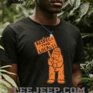 Sasquatch respect the locals shirt