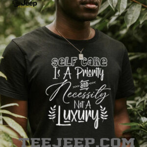 Self Care Is A Priority And Necessity Not A Luxury T Shirt