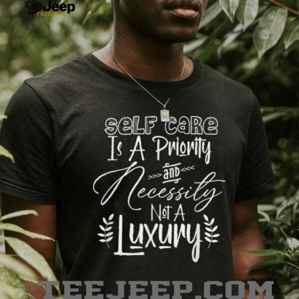 Self Care Is A Priority And Necessity Not A Luxury T Shirt
