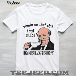 Sippin On That Shit That Made Earl Grey shirt