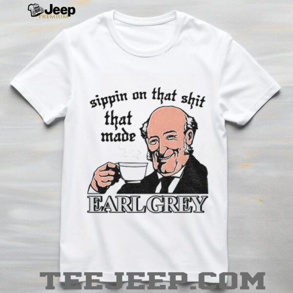 Sippin On That Shit That Made Earl Grey shirt