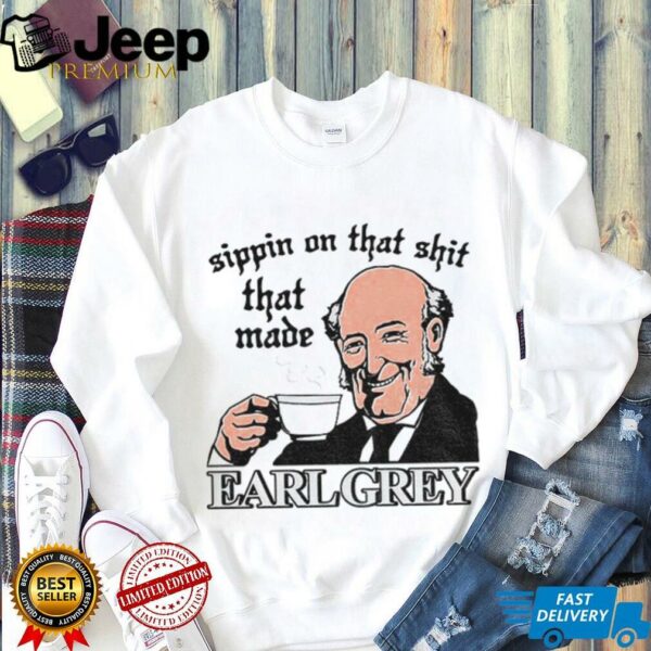 Sippin On That Shit That Made Earl Grey shirt