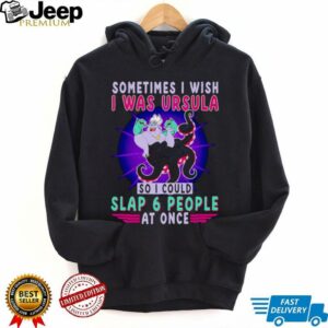 Sometimes I wish I was Ursula so I could slap 6 people at once shirt