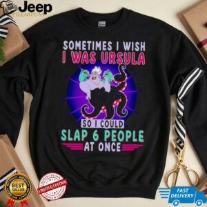 Sometimes I wish I was Ursula so I could slap 6 people at once shirt