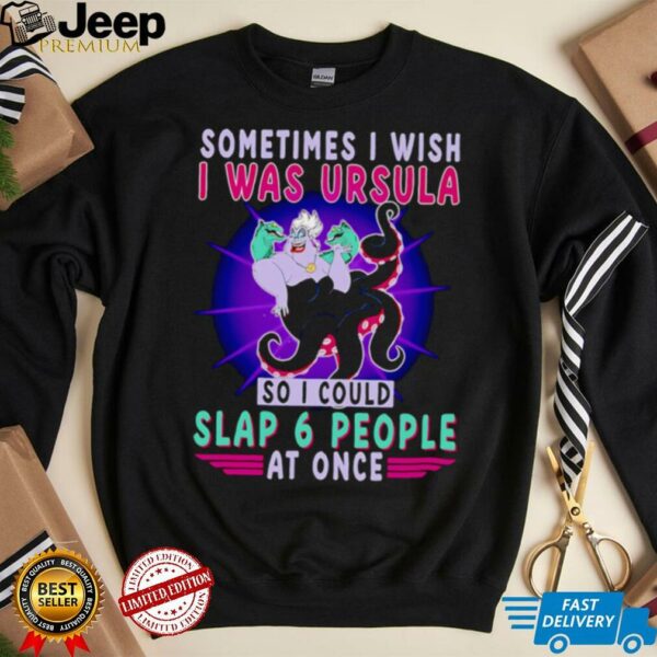 Sometimes I wish I was Ursula so I could slap 6 people at once shirt