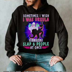 Sometimes I wish I was Ursula so I could slap 6 people at once shirt