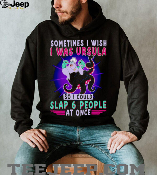 Sometimes I wish I was Ursula so I could slap 6 people at once shirt