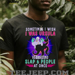 Sometimes I wish I was Ursula so I could slap 6 people at once shirt
