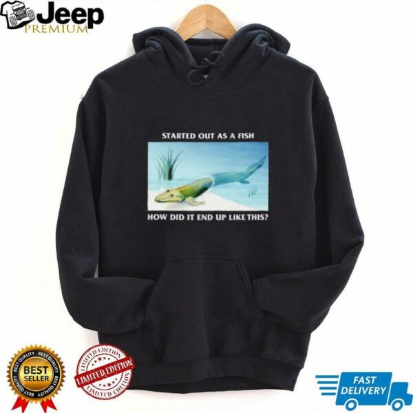 Started out as a fish how did it end up like this shirt