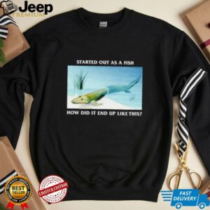 Started out as a fish how did it end up like this shirt